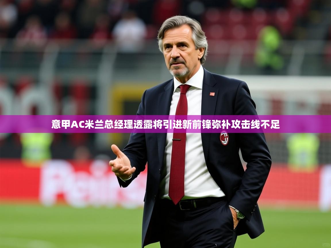 2025爱游戏体育注册活动意甲AC米兰总经理透露将引进新前锋弥补攻击线不足 第2张