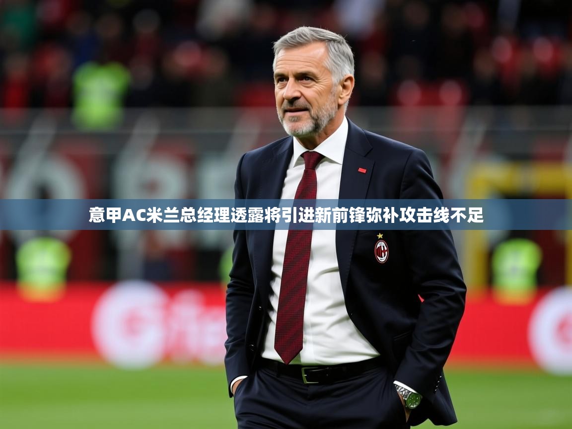 2025爱游戏体育注册活动意甲AC米兰总经理透露将引进新前锋弥补攻击线不足 第3张