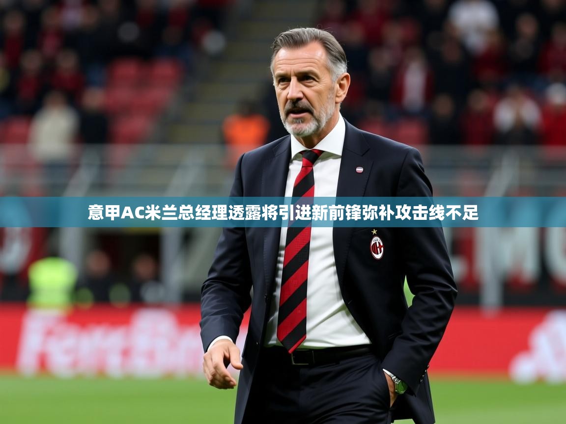 2025爱游戏体育注册活动意甲AC米兰总经理透露将引进新前锋弥补攻击线不足 第4张