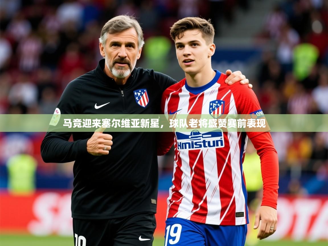 2025爱游戏体育官网马竞迎来塞尔维亚新星,球队老将盛赞赛前表现 第1张