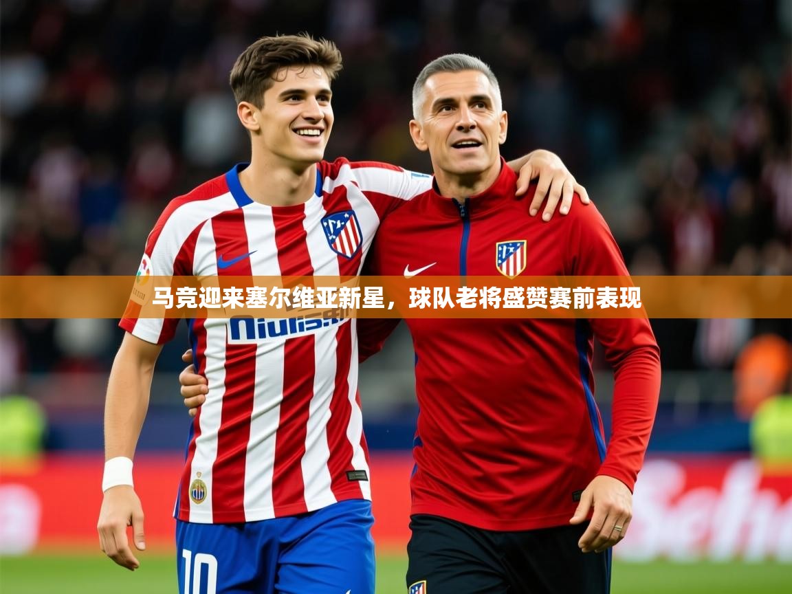 2025爱游戏体育官网马竞迎来塞尔维亚新星,球队老将盛赞赛前表现 第2张