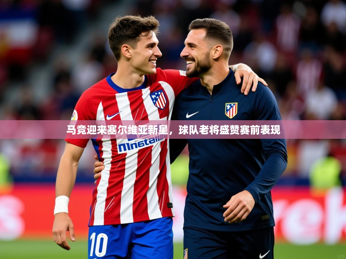 2025爱游戏体育官网马竞迎来塞尔维亚新星,球队老将盛赞赛前表现 第3张