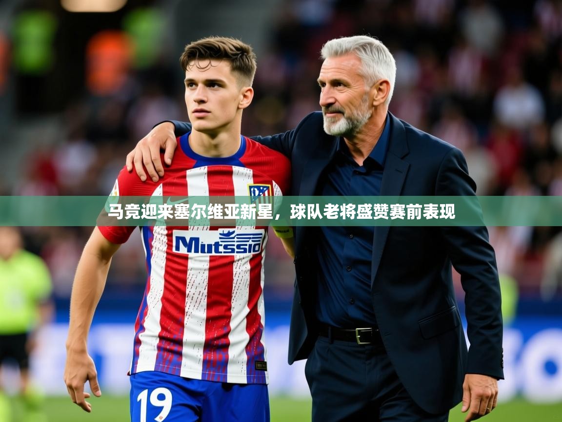 2025爱游戏体育官网马竞迎来塞尔维亚新星,球队老将盛赞赛前表现 第4张