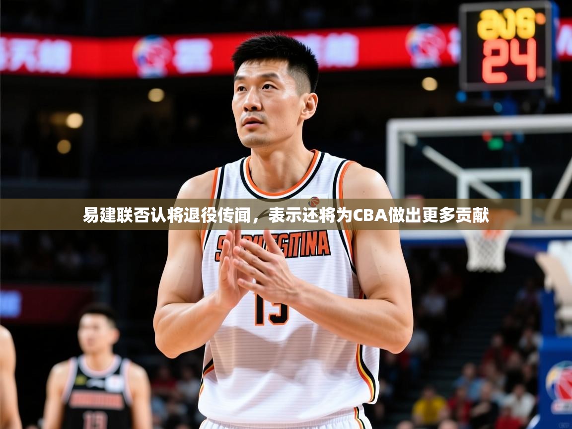 2025爱游戏体育在线官网易建联否认将退役传闻,表示还将为CBA做出更多贡献 第2张