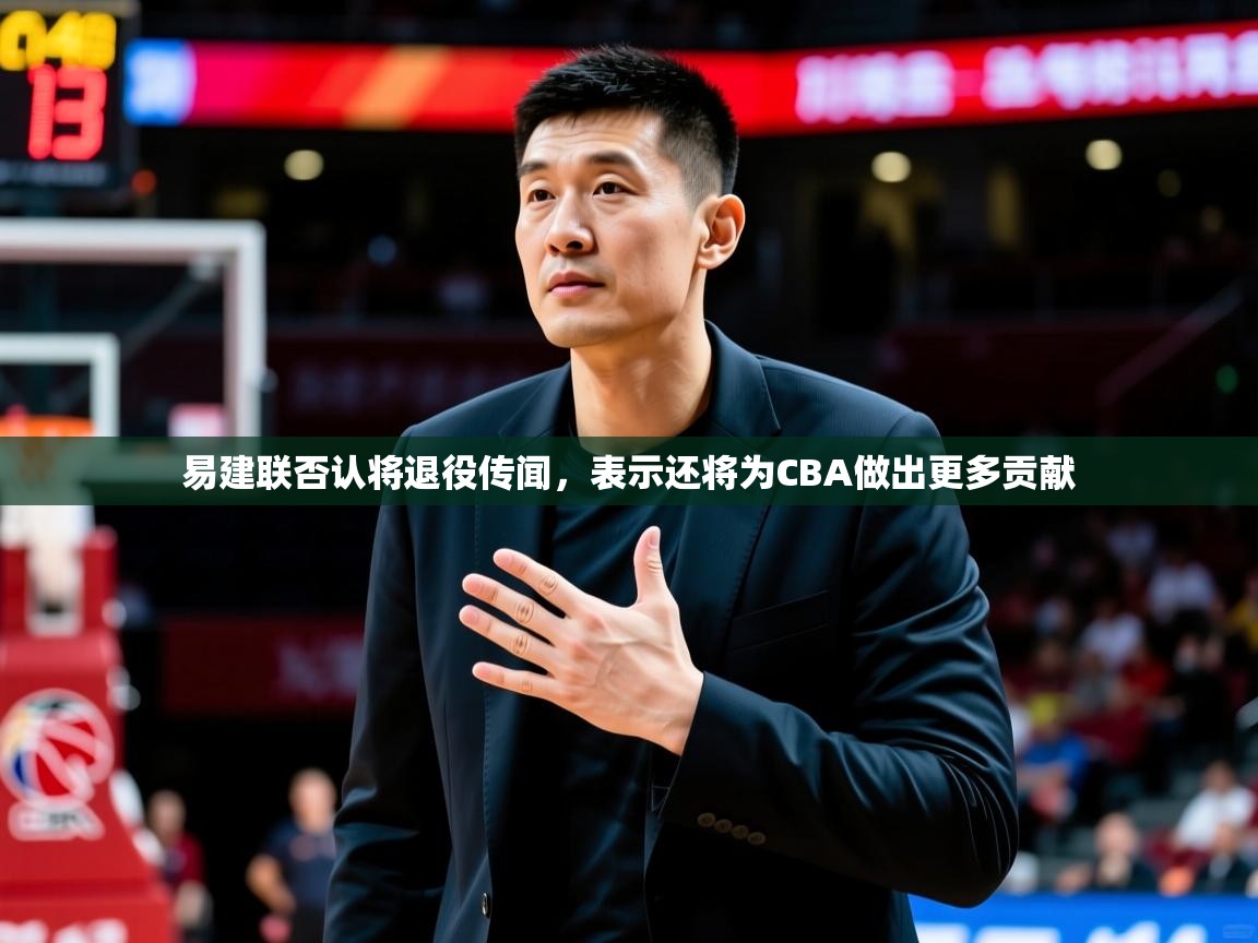2025爱游戏体育在线官网易建联否认将退役传闻,表示还将为CBA做出更多贡献 第1张