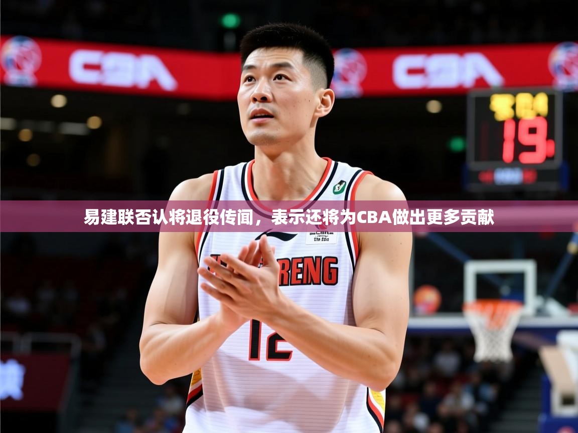 2025爱游戏体育在线官网易建联否认将退役传闻,表示还将为CBA做出更多贡献 第3张