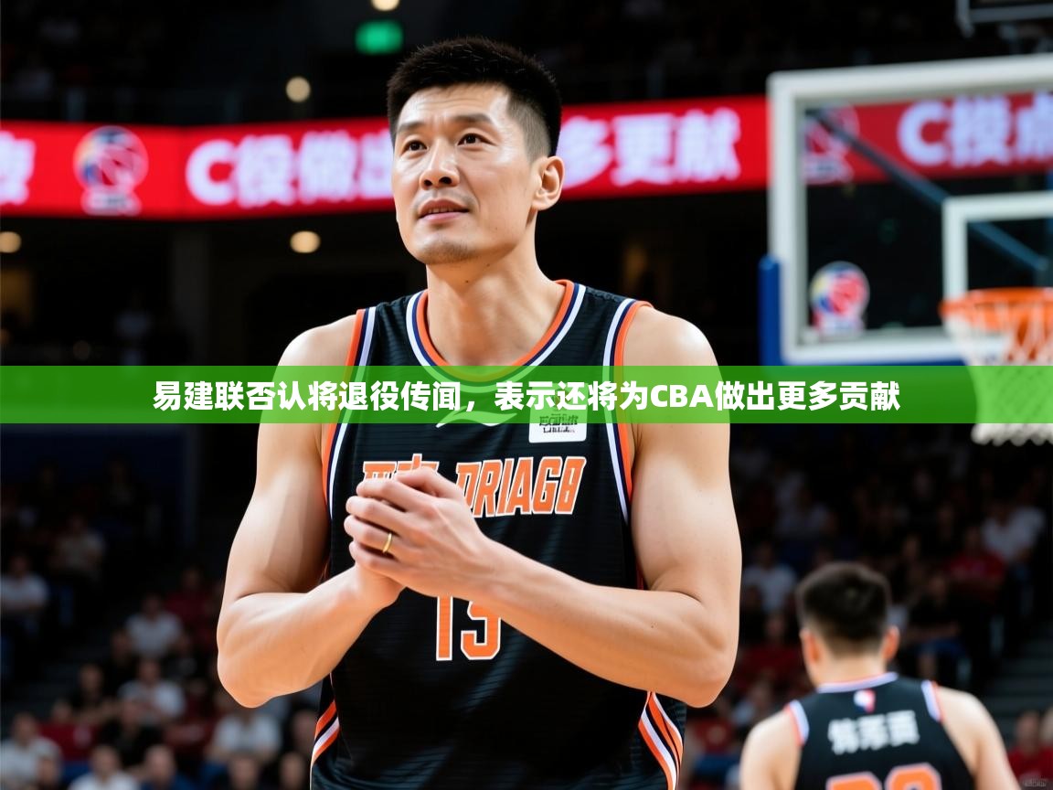 2025爱游戏体育在线官网易建联否认将退役传闻,表示还将为CBA做出更多贡献 第4张