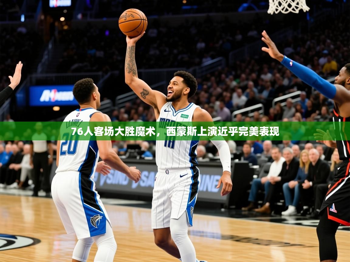2025爱游戏体育在线直播76人客场大胜魔术,西蒙斯上演近乎完美表现 第1张