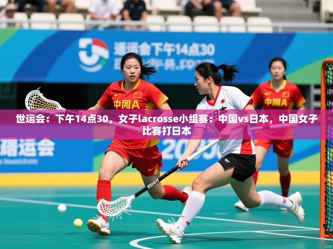 2025爱游戏体育世运会:下午14点30,女子lacrosse小组赛:中国vs日本,中国女子比赛打日本 第2张