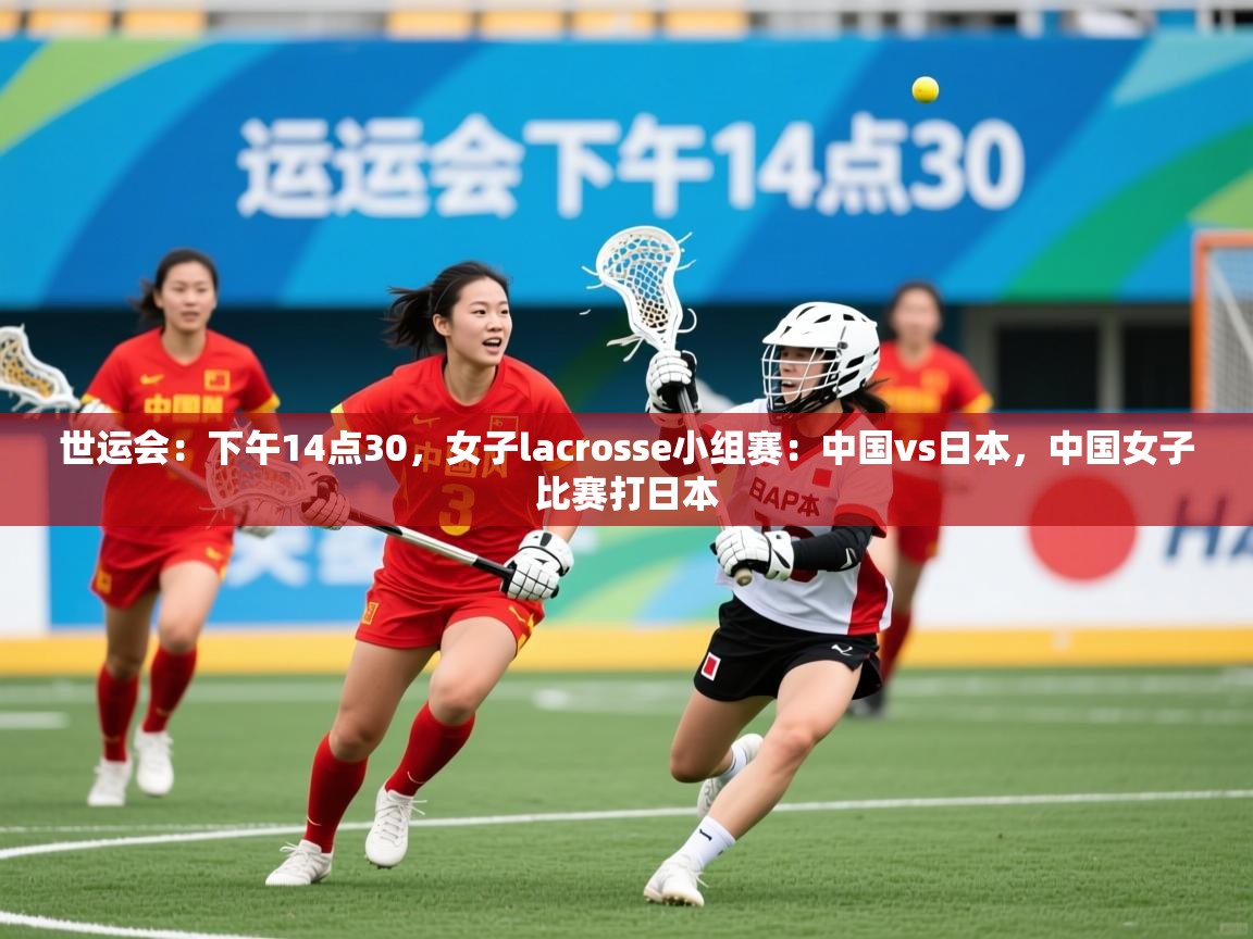 2025爱游戏体育世运会:下午14点30,女子lacrosse小组赛:中国vs日本,中国女子比赛打日本 第4张