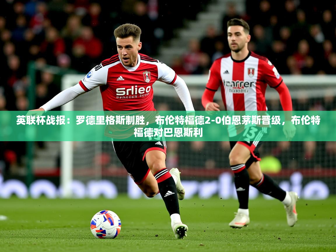 2025爱游戏体育ios版英联杯战报：罗德里格斯制胜，布伦特福德2-0伯恩茅斯晋级，布伦特福德对巴恩斯利