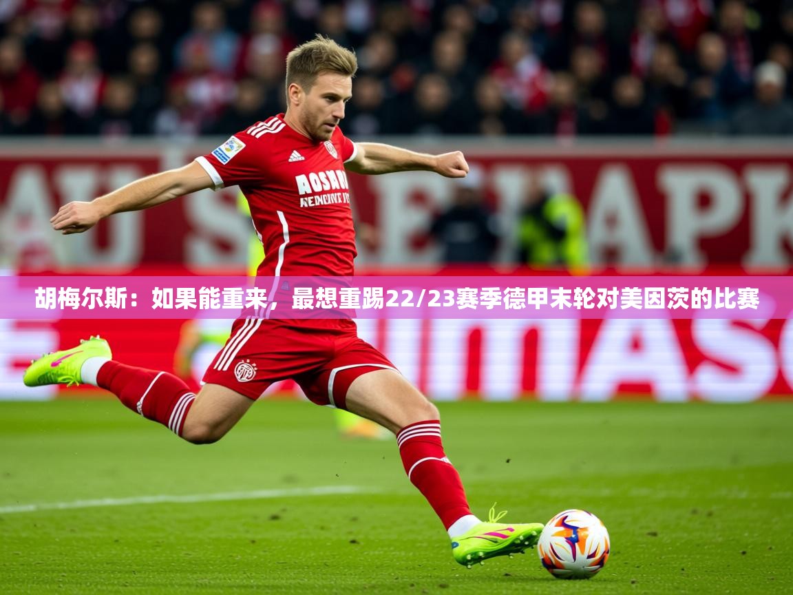 2025爱游戏体育网页版官方入口胡梅尔斯：如果能重来，最想重踢22/23赛季德甲末轮对美因茨的比赛  第4张