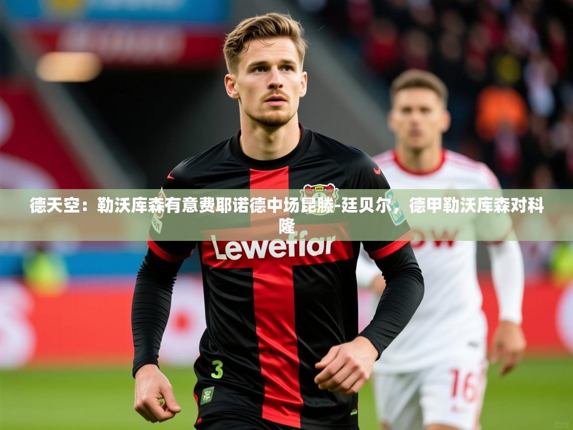 2025爱游戏体育在线平台下载德天空:勒沃库森有意费耶诺德中场昆滕-廷贝尔,德甲勒沃库森对科隆 第3张