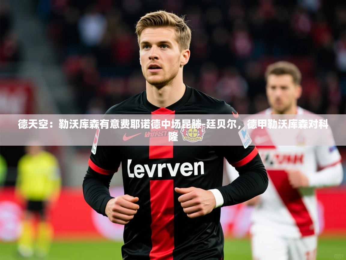 2025爱游戏体育在线平台下载德天空:勒沃库森有意费耶诺德中场昆滕-廷贝尔,德甲勒沃库森对科隆 第2张