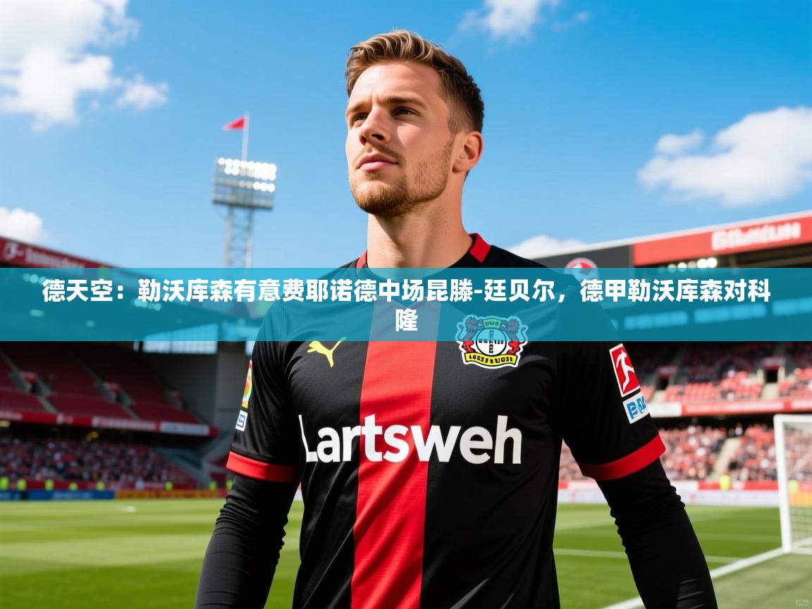 2025爱游戏体育在线平台下载德天空:勒沃库森有意费耶诺德中场昆滕-廷贝尔,德甲勒沃库森对科隆 第4张