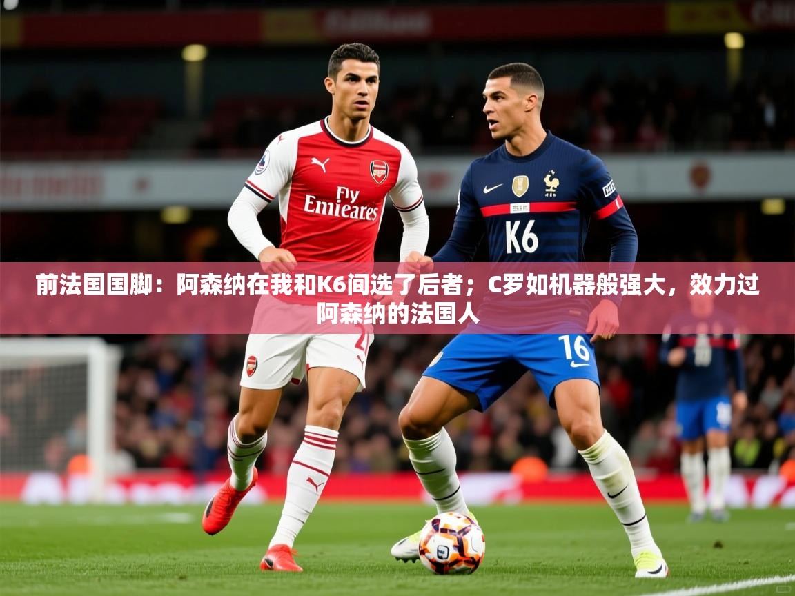 2025爱游戏体育注册账号前法国国脚：阿森纳在我和K6间选了后者；C罗如机器般强大，效力过阿森纳的法国人  第4张