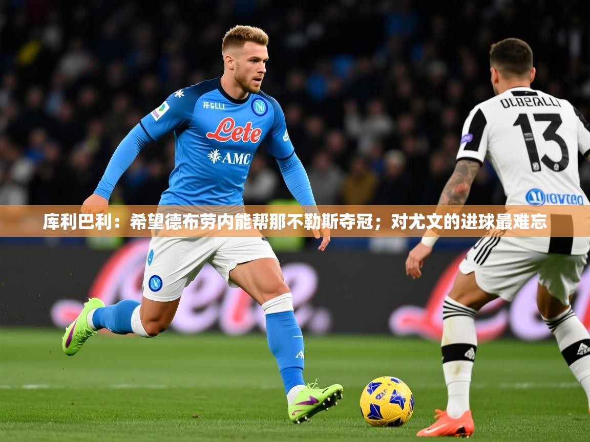 2025爱游戏体育在线官网库利巴利：希望德布劳内能帮那不勒斯夺冠；对尤文的进球最难忘  第2张