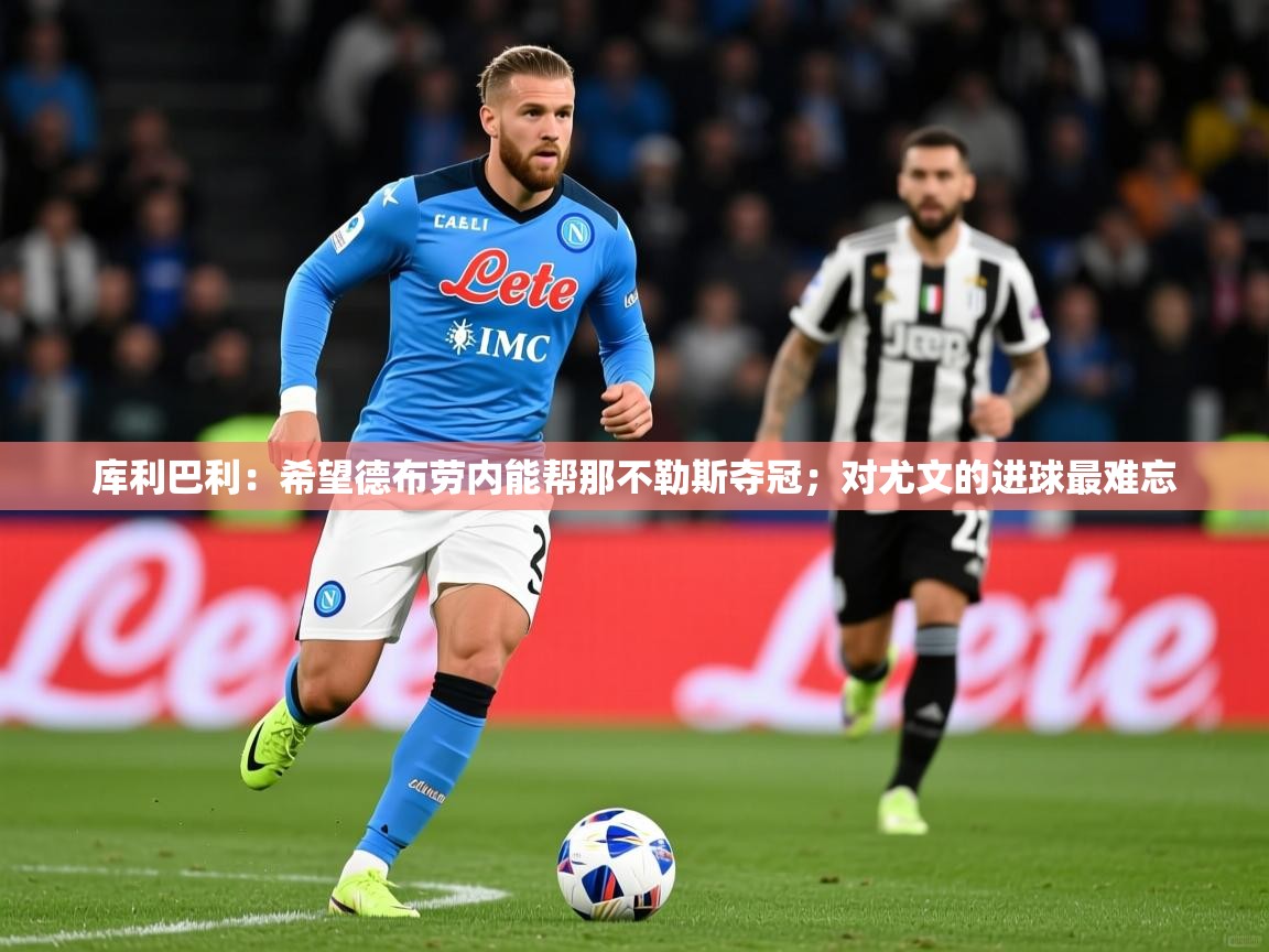 2025爱游戏体育在线官网库利巴利：希望德布劳内能帮那不勒斯夺冠；对尤文的进球最难忘  第1张
