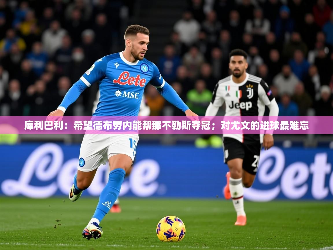 2025爱游戏体育在线官网库利巴利：希望德布劳内能帮那不勒斯夺冠；对尤文的进球最难忘  第3张