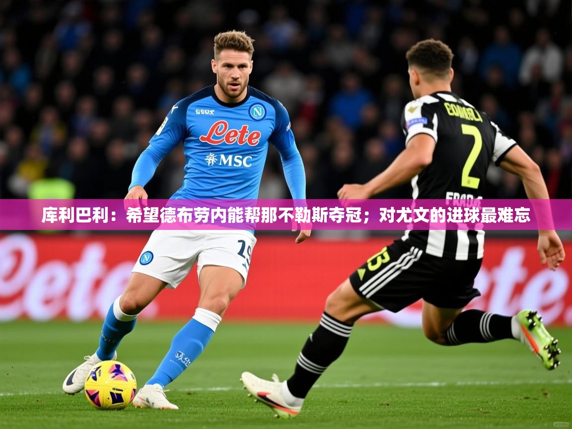 2025爱游戏体育在线官网库利巴利：希望德布劳内能帮那不勒斯夺冠；对尤文的进球最难忘  第4张