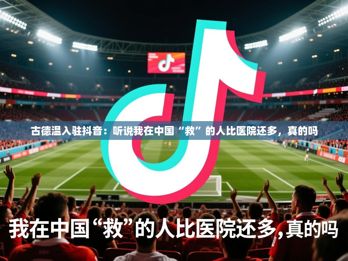 2025爱游戏体育注册优惠古德温入驻抖音：听说我在中国“救”的人比医院还多，真的吗  第1张