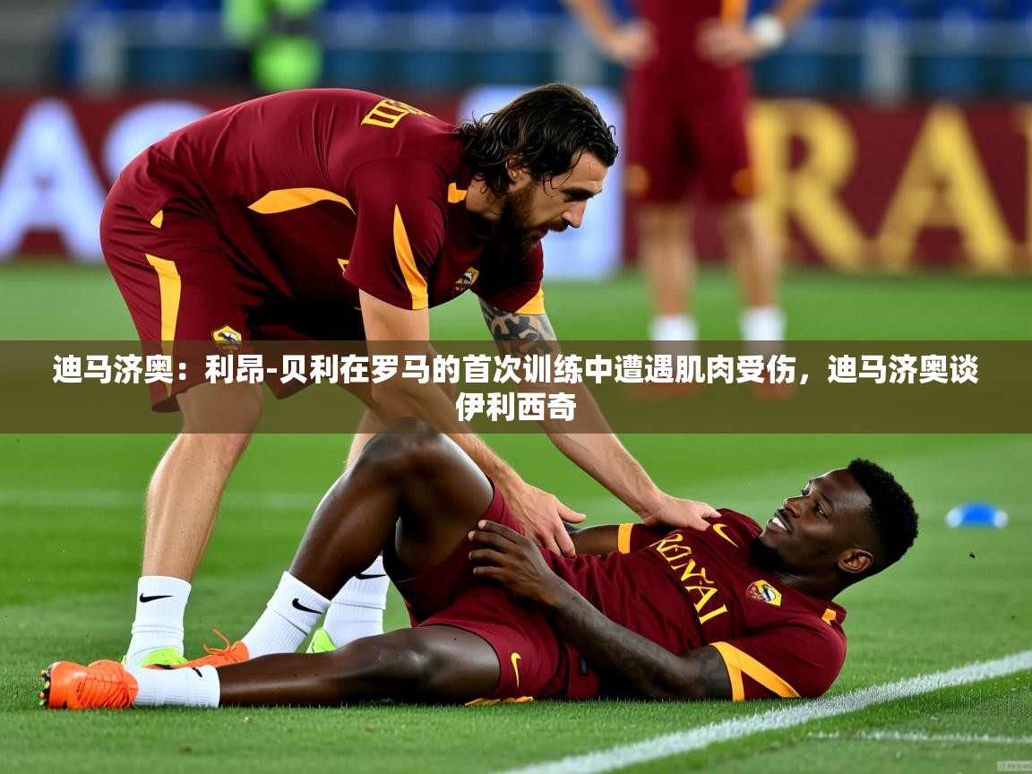 2025爱游戏体育注册平台迪马济奥：利昂-贝利在罗马的首次训练中遭遇肌肉受伤，迪马济奥谈伊利西奇  第1张