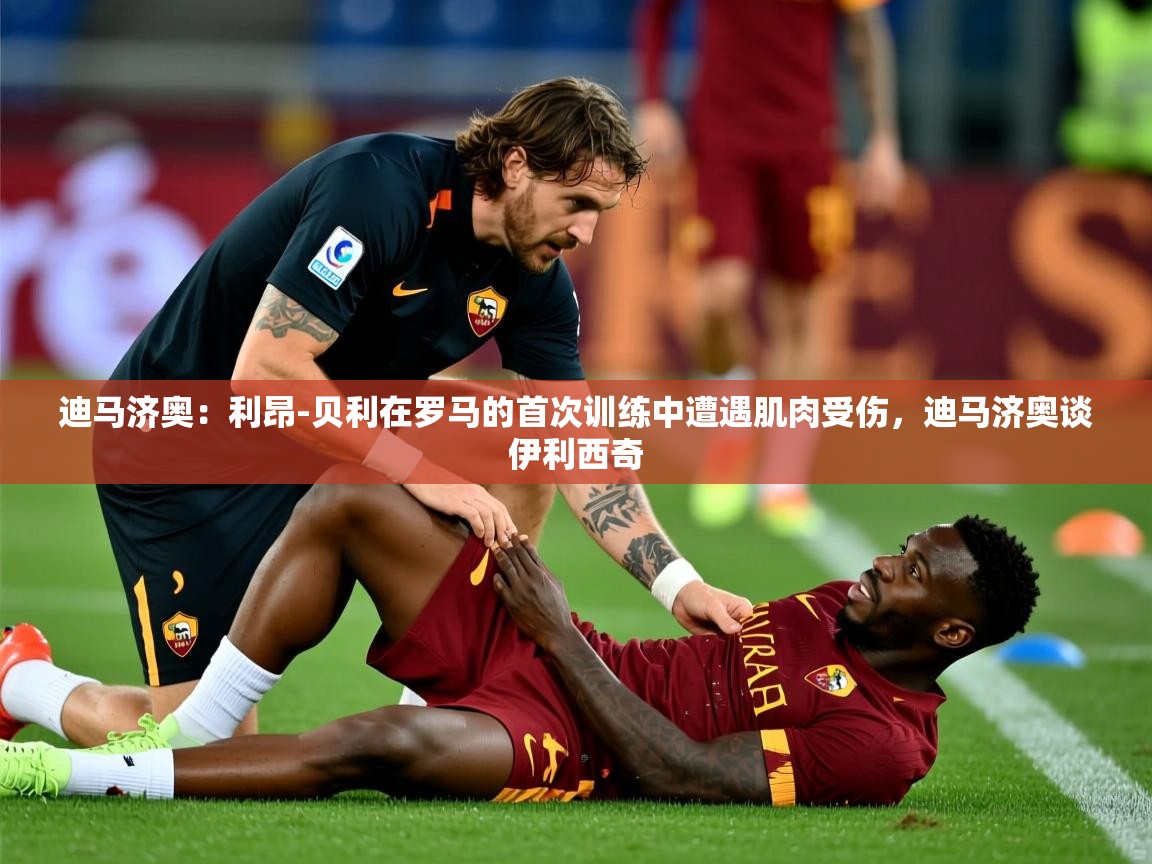 2025爱游戏体育注册平台迪马济奥：利昂-贝利在罗马的首次训练中遭遇肌肉受伤，迪马济奥谈伊利西奇  第2张