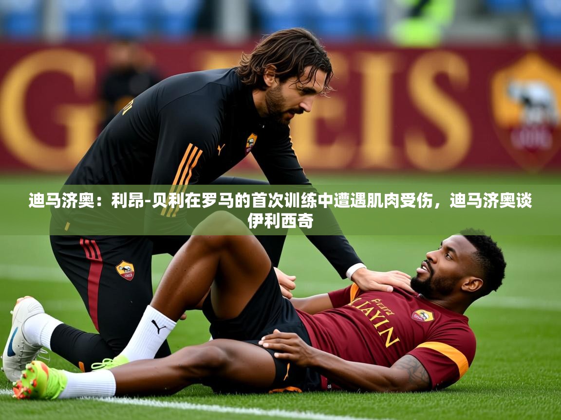2025爱游戏体育注册平台迪马济奥：利昂-贝利在罗马的首次训练中遭遇肌肉受伤，迪马济奥谈伊利西奇  第3张