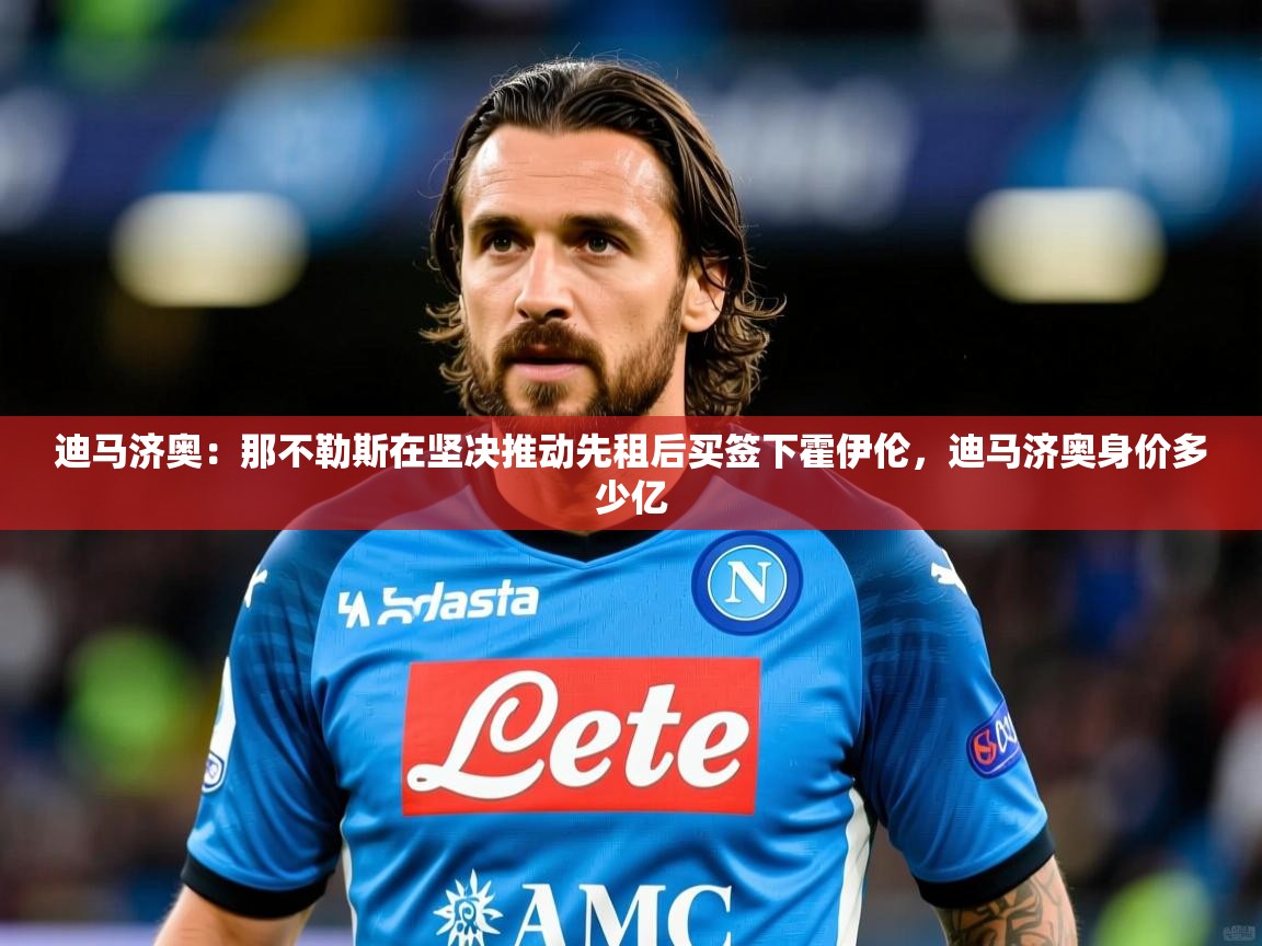 2025爱游戏体育官网迪马济奥:那不勒斯在坚决推动先租后买签下霍伊伦,迪马济奥身价多少亿 第1张