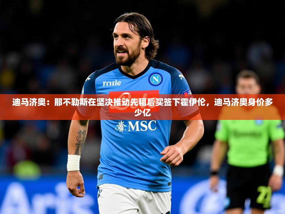 2025爱游戏体育官网迪马济奥:那不勒斯在坚决推动先租后买签下霍伊伦,迪马济奥身价多少亿 第3张
