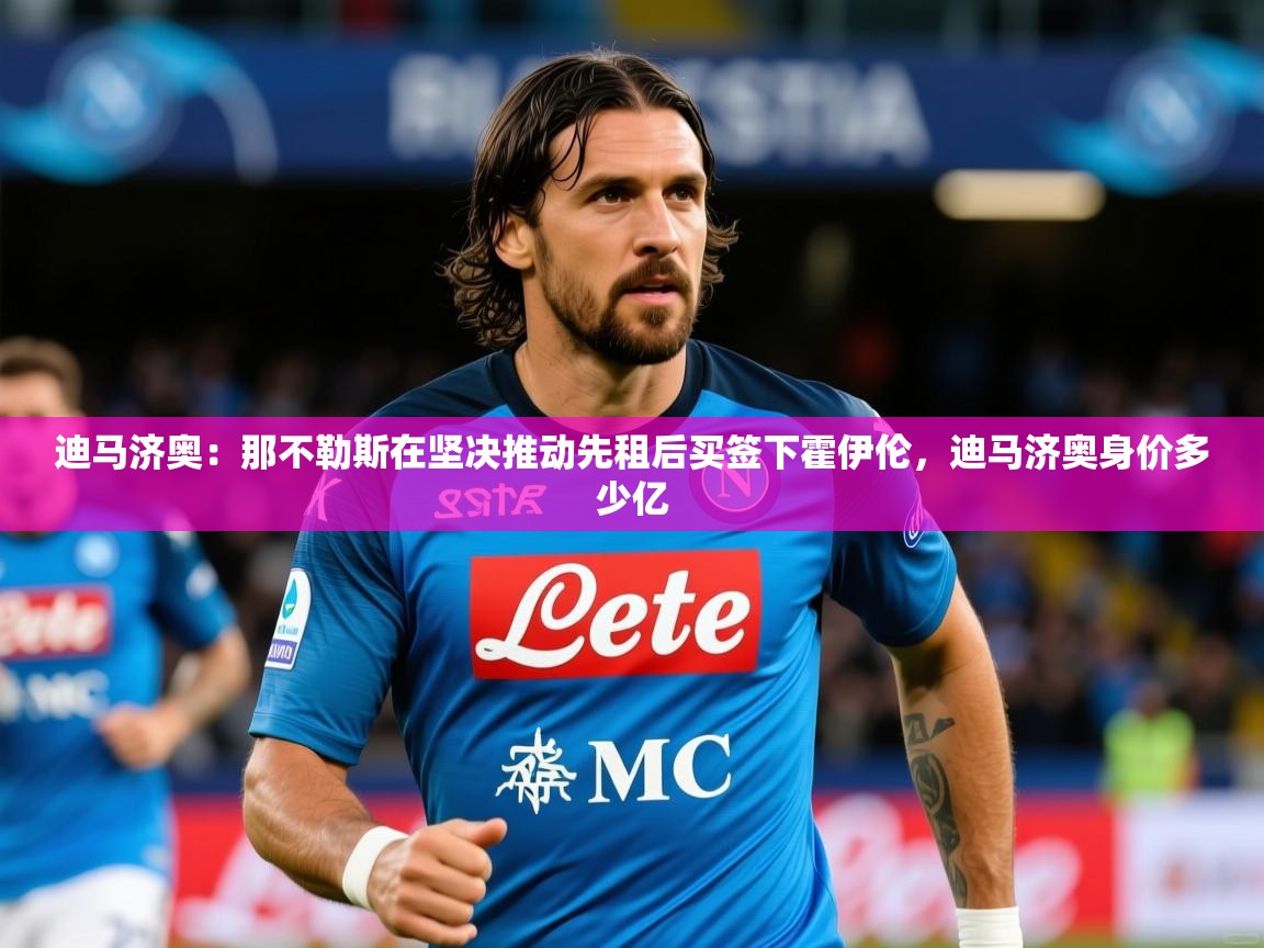 2025爱游戏体育官网迪马济奥:那不勒斯在坚决推动先租后买签下霍伊伦,迪马济奥身价多少亿 第4张
