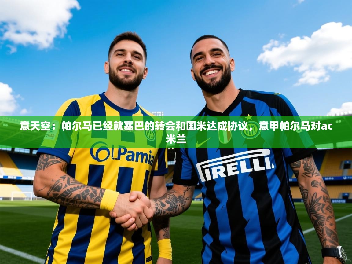 2025爱游戏体育直播意天空：帕尔马已经就塞巴的转会和国米达成协议，意甲帕尔马对ac米兰  第1张