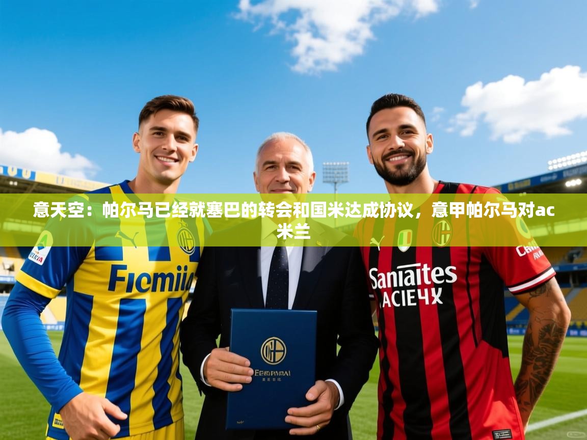 2025爱游戏体育直播意天空：帕尔马已经就塞巴的转会和国米达成协议，意甲帕尔马对ac米兰  第2张
