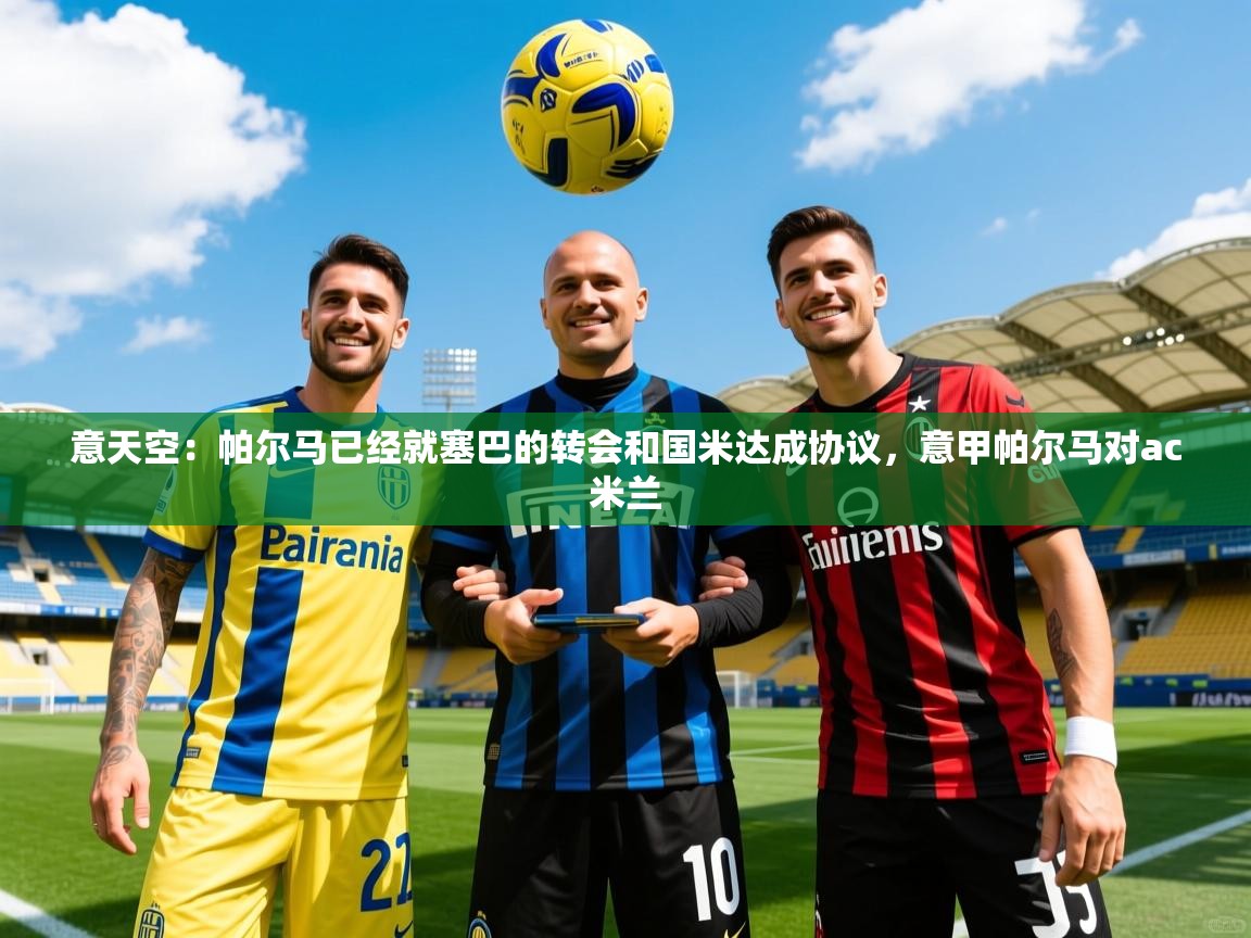 2025爱游戏体育直播意天空：帕尔马已经就塞巴的转会和国米达成协议，意甲帕尔马对ac米兰  第4张