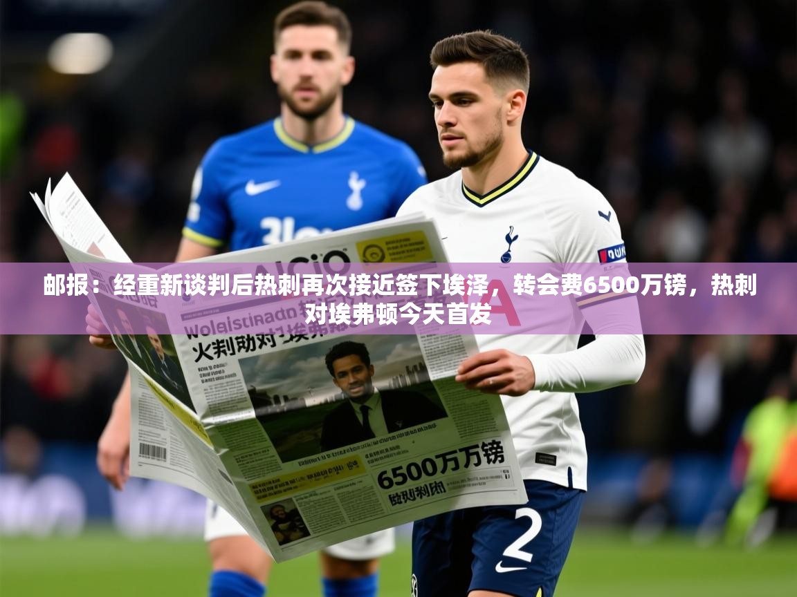 2025爱游戏体育在线客服邮报:经重新谈判后热刺再次接近签下埃泽,转会费6500万镑,热刺对埃弗顿今天首发 第2张