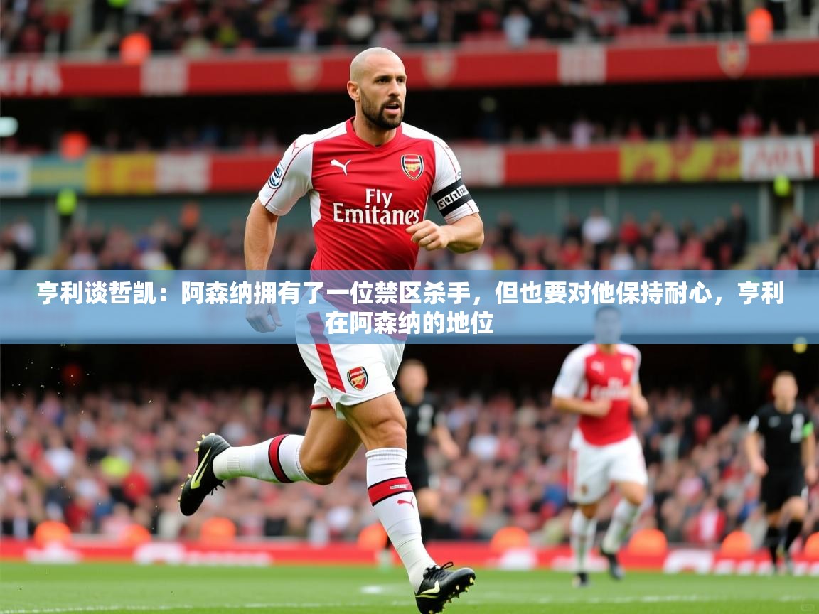2025爱游戏体育在线官网亨利谈哲凯：阿森纳拥有了一位禁区杀手，但也要对他保持耐心，亨利在阿森纳的地位