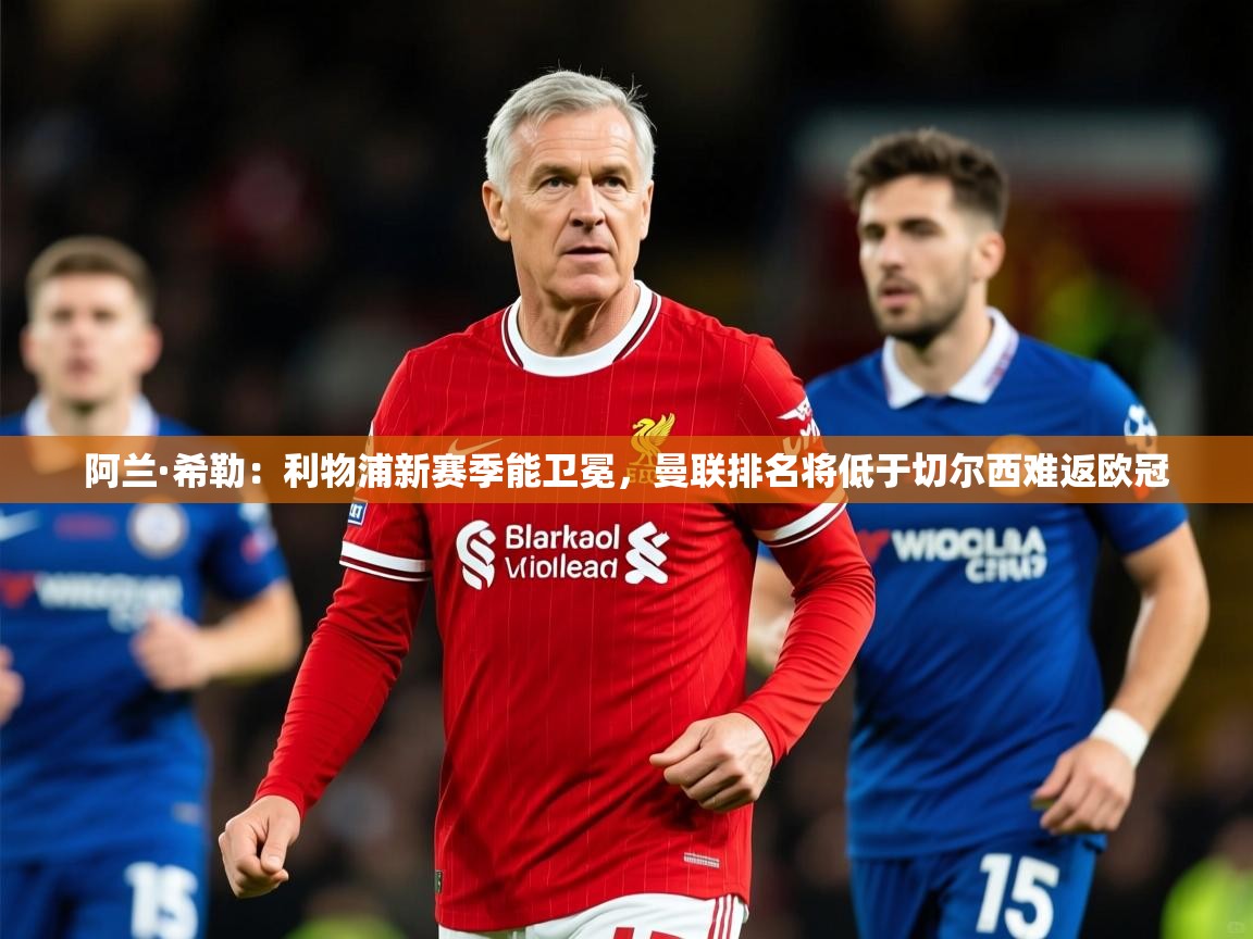2025爱游戏体育在线登录阿兰·希勒:利物浦新赛季能卫冕,曼联排名将低于切尔西难返欧冠 第1张