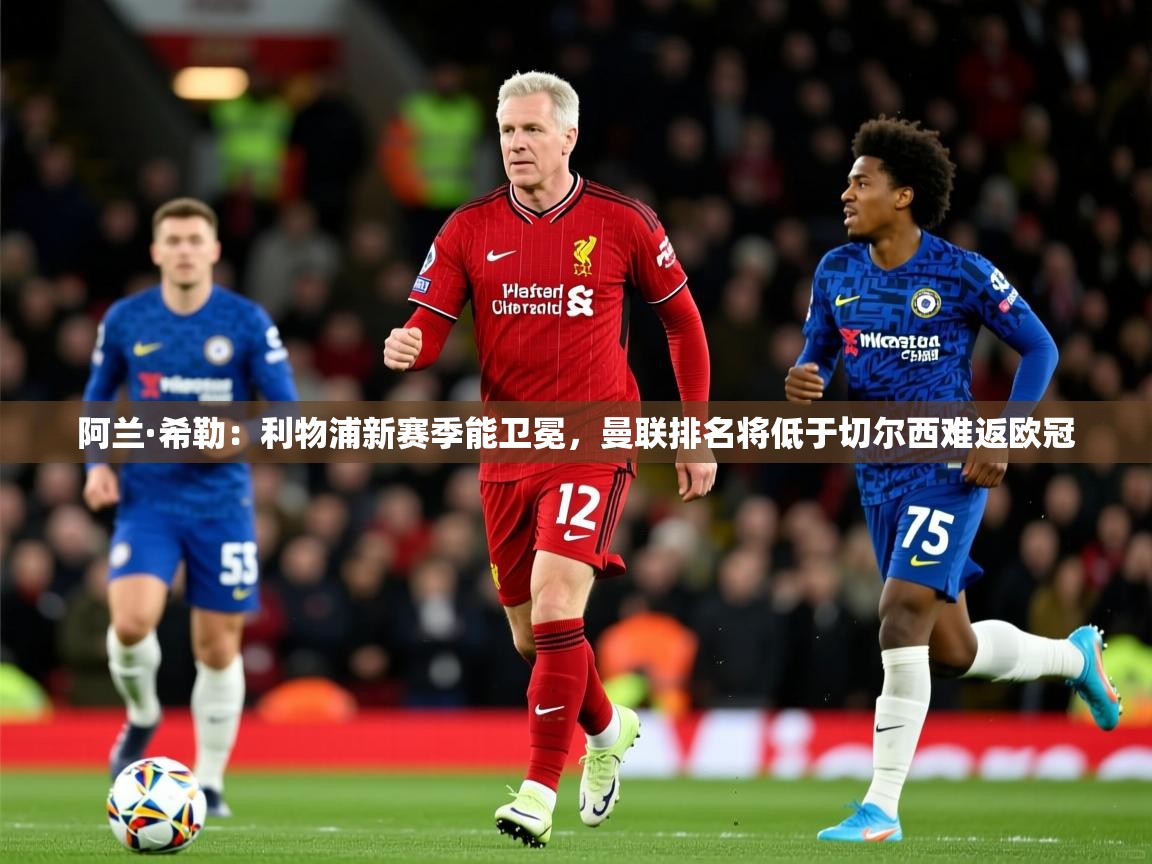 2025爱游戏体育在线登录阿兰·希勒:利物浦新赛季能卫冕,曼联排名将低于切尔西难返欧冠 第2张