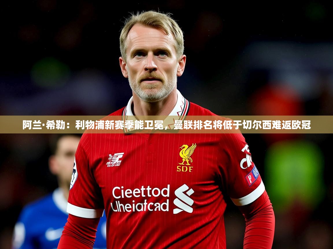 2025爱游戏体育在线登录阿兰·希勒:利物浦新赛季能卫冕,曼联排名将低于切尔西难返欧冠 第3张