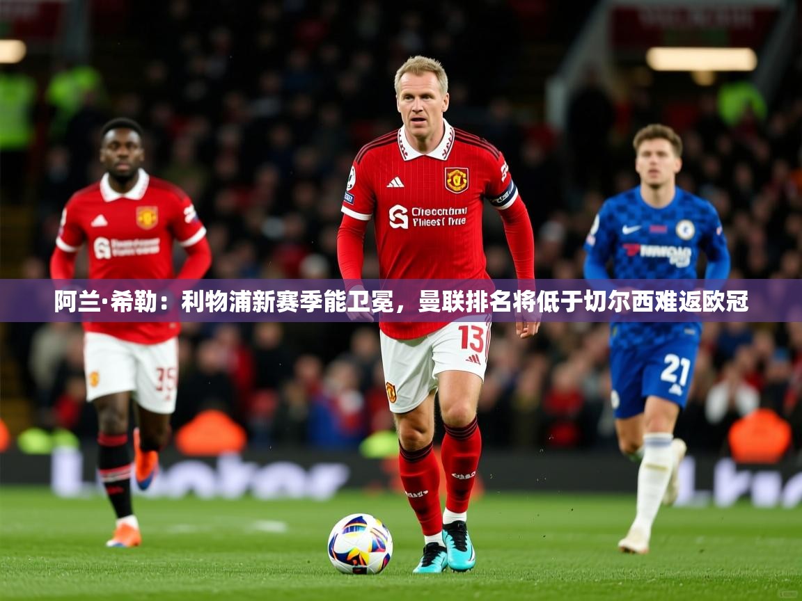 2025爱游戏体育在线登录阿兰·希勒:利物浦新赛季能卫冕,曼联排名将低于切尔西难返欧冠 第4张