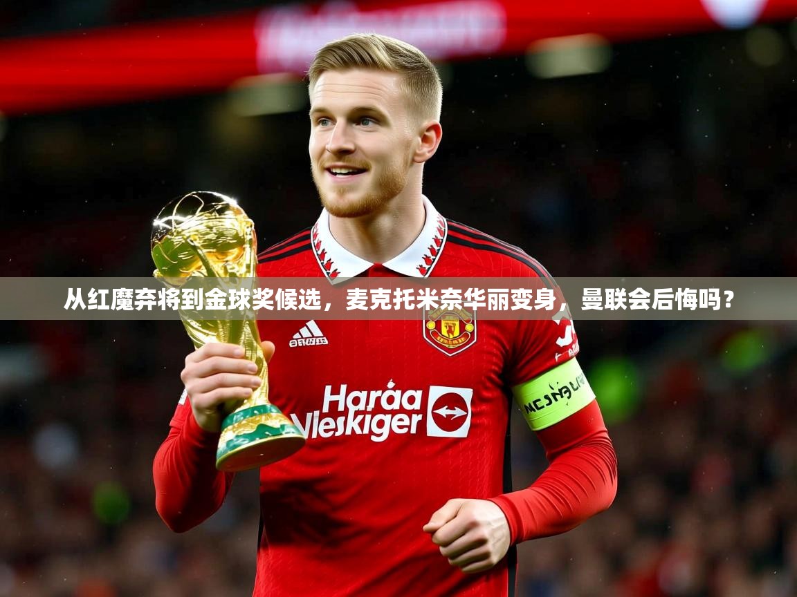 2025爱游戏体育(中国)官方网站从红魔弃将到金球奖候选,麦克托米奈华丽变身,曼联会后悔吗? 第1张