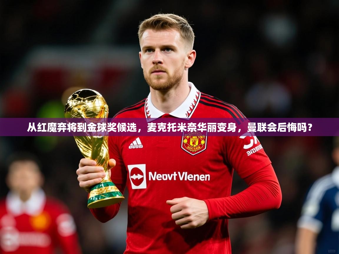 2025爱游戏体育(中国)官方网站从红魔弃将到金球奖候选,麦克托米奈华丽变身,曼联会后悔吗? 第3张