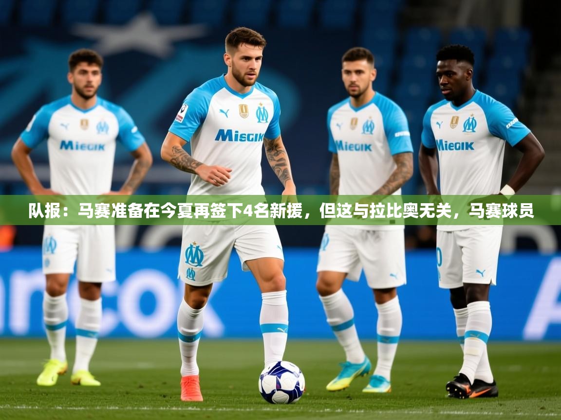 2025爱游戏体育版下载队报：马赛准备在今夏再签下4名新援，但这与拉比奥无关，马赛球员