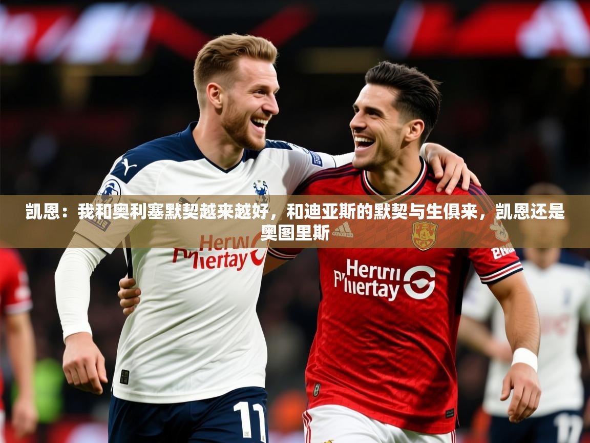 2025爱游戏体育在线凯恩：我和奥利塞默契越来越好，和迪亚斯的默契与生俱来，凯恩还是奥图里斯  第1张
