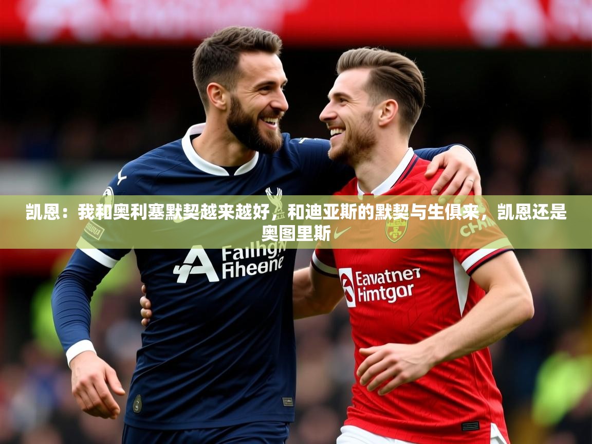 2025爱游戏体育在线凯恩：我和奥利塞默契越来越好，和迪亚斯的默契与生俱来，凯恩还是奥图里斯  第2张