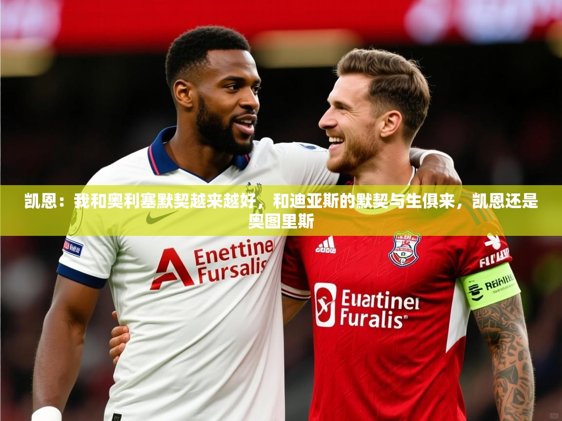 2025爱游戏体育在线凯恩：我和奥利塞默契越来越好，和迪亚斯的默契与生俱来，凯恩还是奥图里斯  第3张