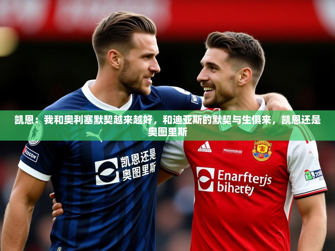 2025爱游戏体育在线凯恩：我和奥利塞默契越来越好，和迪亚斯的默契与生俱来，凯恩还是奥图里斯  第4张