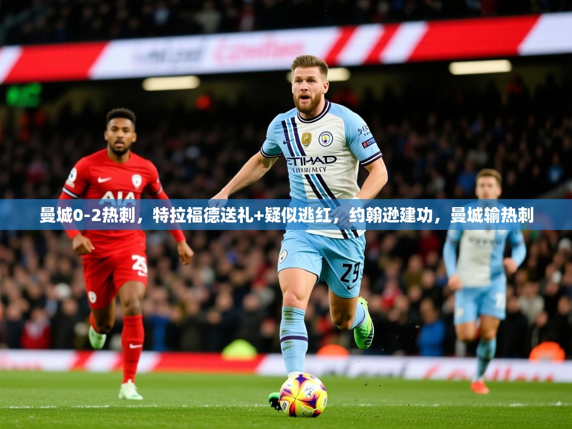 2025爱游戏体育注册优惠曼城0-2热刺，特拉福德送礼+疑似逃红，约翰逊建功，曼城输热刺  第4张