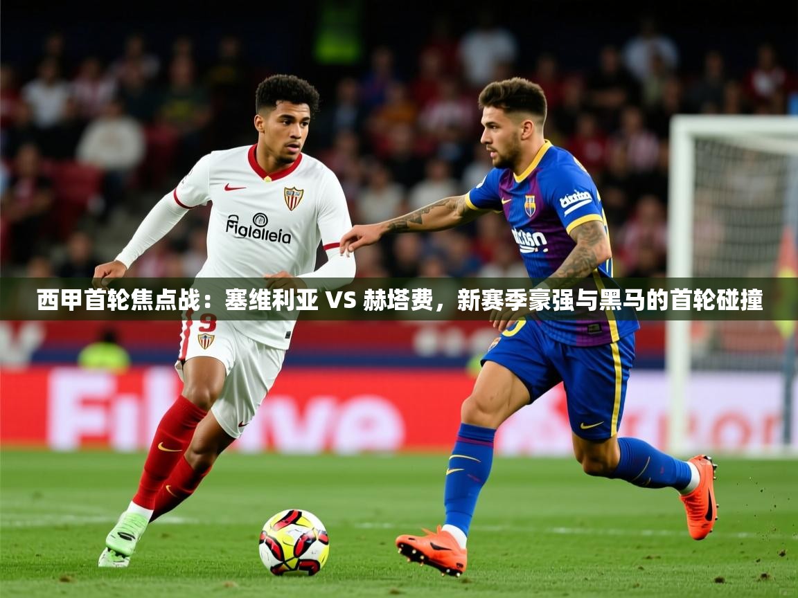 2025爱游戏体育平台官网西甲首轮焦点战：塞维利亚 VS 赫塔费，新赛季豪强与黑马的首轮碰撞