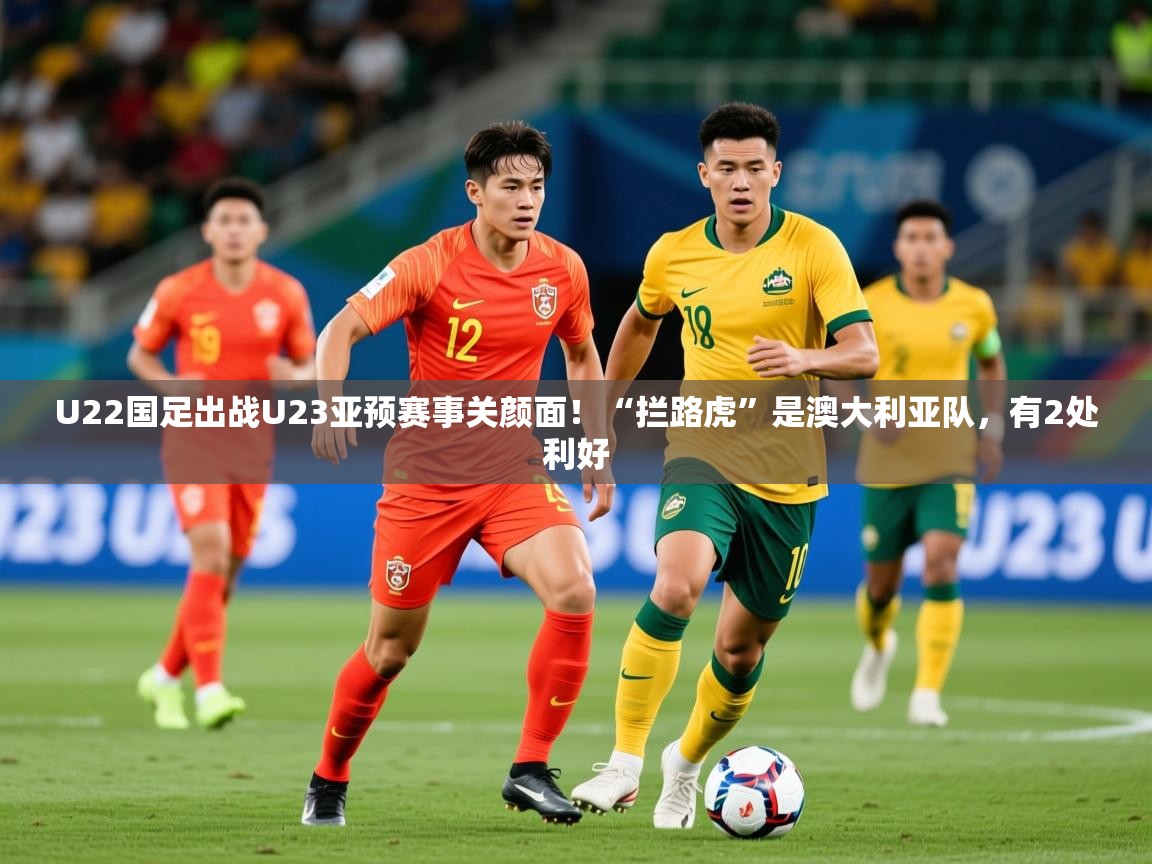 2025爱游戏体育app下载U22国足出战U23亚预赛事关颜面!“拦路虎”是澳大利亚队,有2处利好 第1张